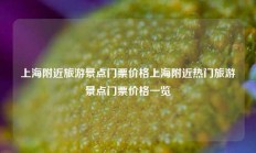 上海附近旅游景点门票价格上海附近热门旅游景点门票价格一览