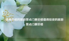 值得价格的旅游景点门票价格值得投资的旅游景点门票价格