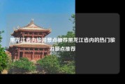 黑龙江省内旅游景点推荐黑龙江省内的热门旅游景点推荐
