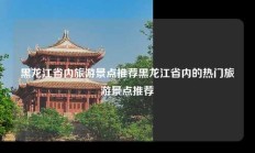 黑龙江省内旅游景点推荐黑龙江省内的热门旅游景点推荐