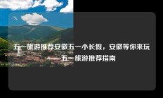 五一旅游推荐安徽五一小长假，安徽等你来玩——五一旅游推荐指南