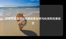 天悦湾温泉游玩攻略探索自然与心灵的完美结合