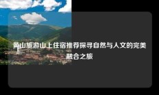 黄山旅游山上住宿推荐探寻自然与人文的完美融合之旅