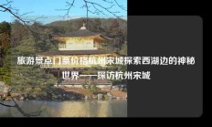 旅游景点门票价格杭州宋城探索西湖边的神秘世界——探访杭州宋城