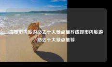 成都市内旅游必去十大景点推荐成都市内旅游必去十大景点推荐