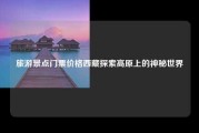 旅游景点门票价格西藏探索高原上的神秘世界