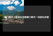 厦门两天一夜游玩攻略厦门两天一夜游玩攻略