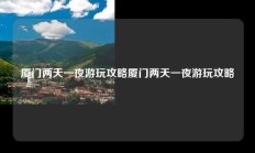 厦门两天一夜游玩攻略厦门两天一夜游玩攻略