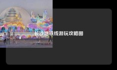 长沙地铁线游玩攻略图