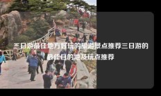 三日游最佳地方好玩的旅游景点推荐三日游的最佳目的地及玩点推荐