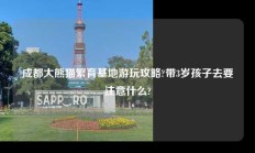 成都大熊猫繁育基地游玩攻略?带3岁孩子去要注意什么?