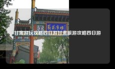 甘肃游玩攻略四日游甘肃旅游攻略四日游