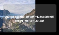 湖南郴州旅游景点门票价格一日游湖南郴州旅游景点门票价格一日游攻略