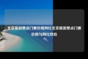 北京旅游景点门票价格网红北京旅游景点门票价格与网红效应