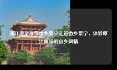 浙江旅游推荐畲乡景宁走进畲乡景宁，体验原汁原味的山乡风情