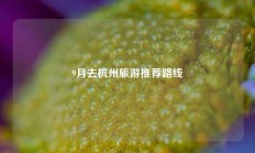 9月去杭州旅游推荐路线