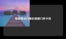旅游景点门票价格厦门多少钱