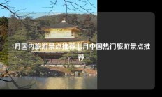 7月国内旅游景点推荐七月中国热门旅游景点推荐