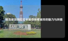 青岛旅游网红打卡推荐探索城市的魅力与风情