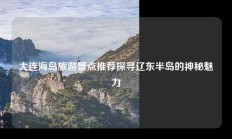 大连海岛旅游景点推荐探寻辽东半岛的神秘魅力