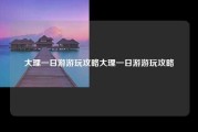 大理一日游游玩攻略大理一日游游玩攻略