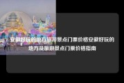 安徽好玩的地方旅游景点门票价格安徽好玩的地方及旅游景点门票价格指南