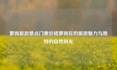 萝岗旅游景点门票价格萝岗区的旅游魅力与独特的自然风光