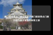 厦门旅游景点门票价格亲子厦门旅游景点门票价格与亲子家庭的探索之旅