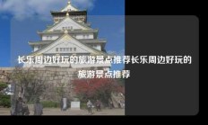 长乐周边好玩的旅游景点推荐长乐周边好玩的旅游景点推荐