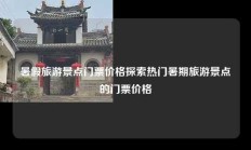 暑假旅游景点门票价格探索热门暑期旅游景点的门票价格