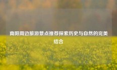 南阳周边旅游景点推荐探索历史与自然的完美结合