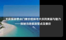 大庆旅游景点门票价格探寻大庆的美丽与魅力——探秘当地旅游景点及票价