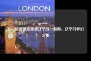 五一旅游景点推荐辽宁五一假期，辽宁的梦幻之旅