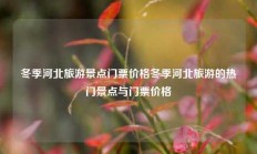 冬季河北旅游景点门票价格冬季河北旅游的热门景点与门票价格