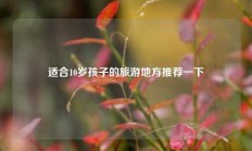 适合10岁孩子的旅游地方推荐一下