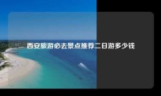 西安旅游必去景点推荐二日游多少钱