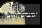 成都二天旅游景点门票价格探索成都两天游，精选热门景点及一日游门票价格推荐