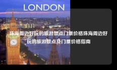 珠海周边好玩的旅游景点门票价格珠海周边好玩的旅游景点及门票价格指南