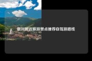 银川附近旅游景点推荐自驾游路线