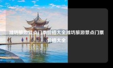 潍坊旅游景点门票价格大全潍坊旅游景点门票价格大全