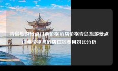 青岛旅游景点门票价格酒店价格青岛旅游景点门票价格与酒店住宿费用对比分析