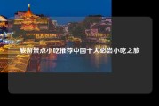 旅游景点小吃推荐中国十大必尝小吃之旅