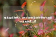 张家界旅游景点门票价格6探索自然奇观与历史文化的深度之旅