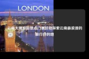 云南大理旅游景点门票价格探索云南最浪漫的旅行目的地