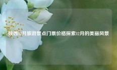 陕西12月旅游景点门票价格探索12月的美丽风景