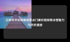 辽阳冬天价格旅游景点门票价格探索冰雪魅力与历史遗迹