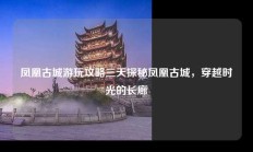 凤凰古城游玩攻略三天探秘凤凰古城，穿越时光的长廊