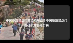 中国旅游景点门票价格前五个中国旅游景点门票价格前五排行榜