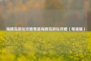 海陵岛游玩攻略粤语海陵岛游玩攻略（粤语版）