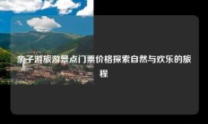 亲子游旅游景点门票价格探索自然与欢乐的旅程